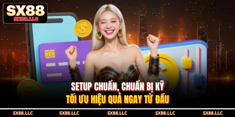 Setup chuẩn, chuẩn bị kỹ, tối ưu hiệu quả ngay từ đầu